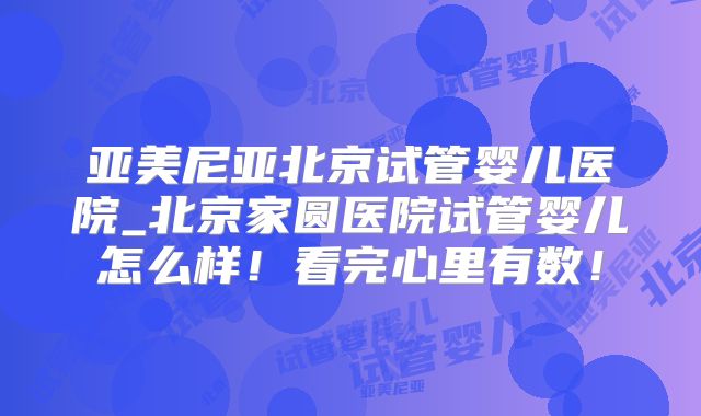 亚美尼亚北京试管婴儿医院_北京家圆医院试管婴儿怎么样！看完心里有数！