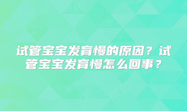试管宝宝发育慢的原因?试管宝宝发育慢怎么回事?