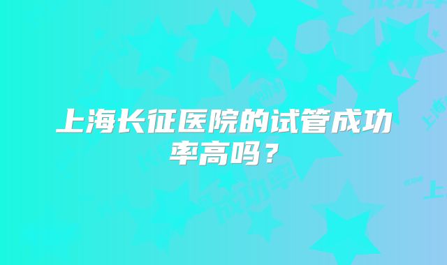 上海长征医院的试管成功率高吗?