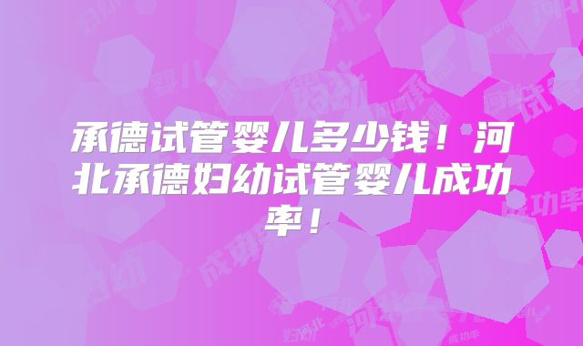 承德试管婴儿多少钱!河北承德妇幼试管婴儿成功率!