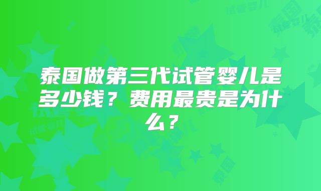 泰国做第三代试管婴儿是多少钱？费用最贵是为什么？
