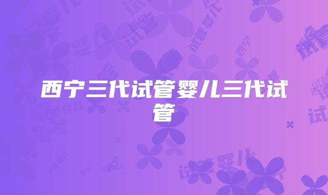 西宁三代试管婴儿三代试管