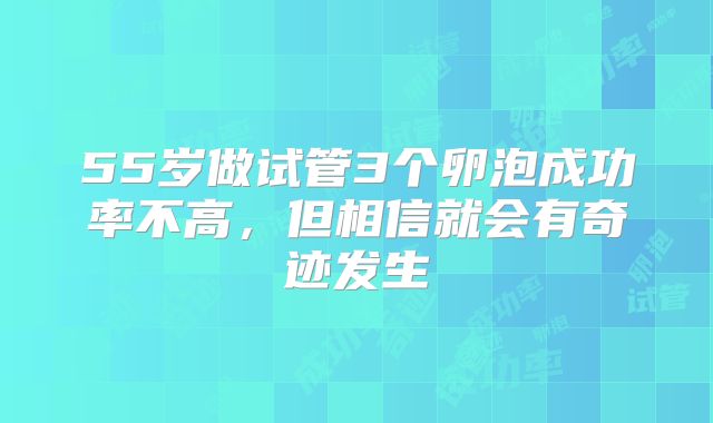 55岁做试管3个卵泡成功率不高，但相信就会有奇迹发生
