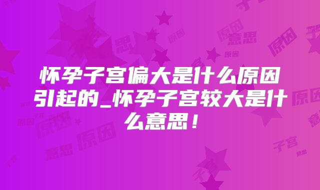 怀孕子宫偏大是什么原因引起的_怀孕子宫较大是什么意思!