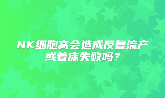 NK细胞高会造成反复流产或着床失败吗？