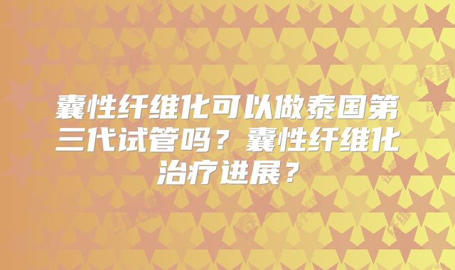 囊性纤维化可以做泰国第三代试管吗？囊性纤维化治疗进展？