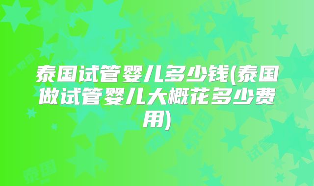 泰国试管婴儿多少钱(泰国做试管婴儿大概花多少费用)