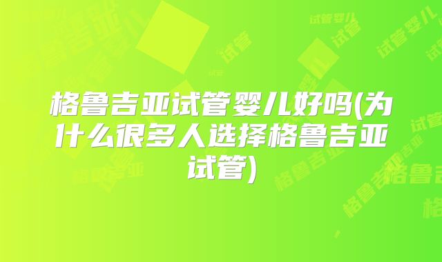格鲁吉亚试管婴儿好吗(为什么很多人选择格鲁吉亚试管)