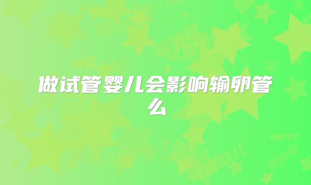 做试管婴儿会影响输卵管么