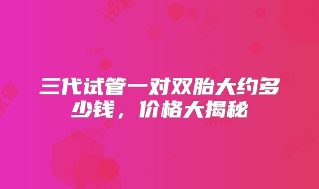 三代试管一对双胎大约多少钱，价格大揭秘