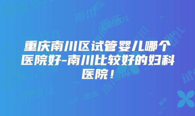 重庆南川区试管婴儿哪个医院好-南川比较好的妇科医院！