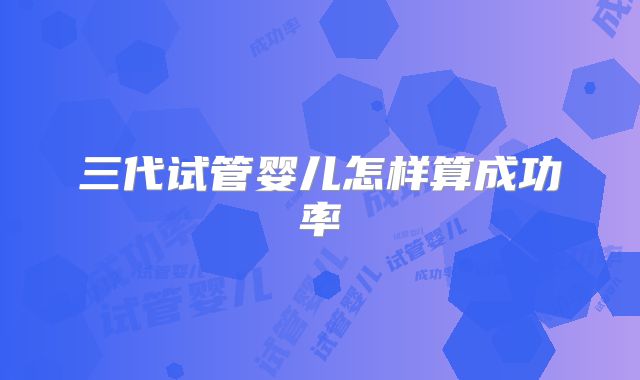 三代试管婴儿怎样算成功率