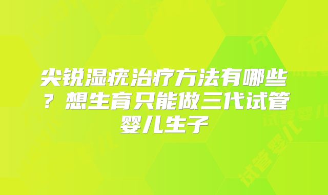 尖锐湿疣治疗方法有哪些？想生育只能做三代试管婴儿生子