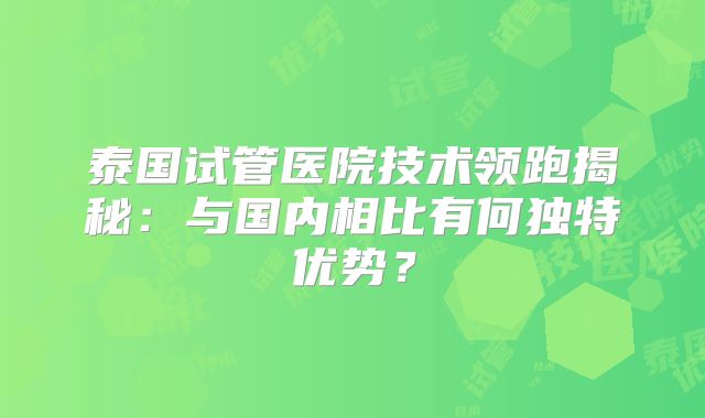 泰国试管医院技术领跑揭秘：与国内相比有何独特优势？