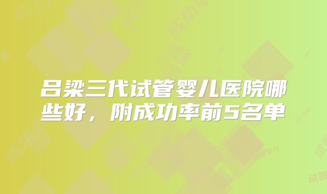 吕梁三代试管婴儿医院哪些好，附成功率前5名单