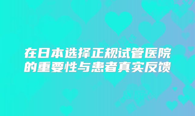 在日本选择正规试管医院的重要性与患者真实反馈