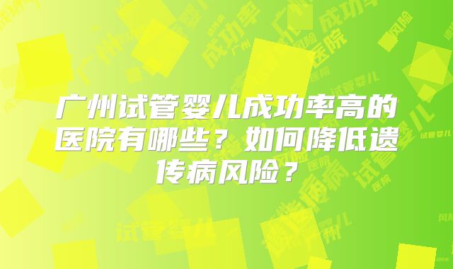 广州试管婴儿成功率高的医院有哪些?如何降低遗传病风险?