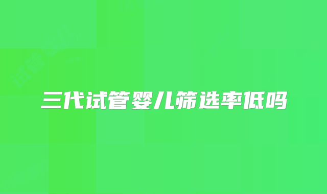 三代试管婴儿筛选率低吗