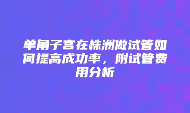 单角子宫在株洲做试管如何提高成功率,附试管费用分析