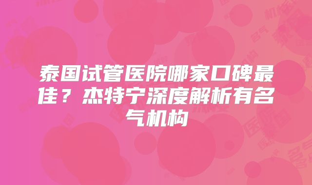 泰国试管医院哪家口碑最佳？杰特宁深度解析有名气机构
