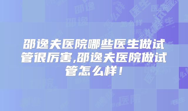 邵逸夫医院哪些医生做试管很厉害,邵逸夫医院做试管怎么样!