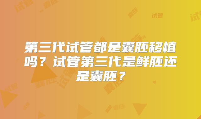 第三代试管都是囊胚移植吗?试管第三代是鲜胚还是囊胚?