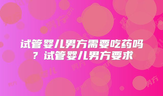 试管婴儿男方需要吃药吗?试管婴儿男方要求
