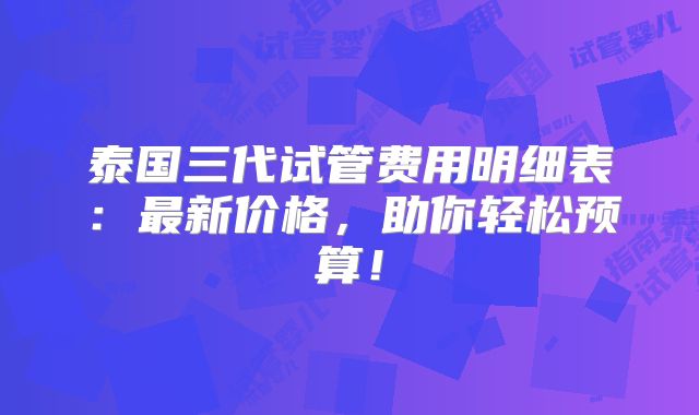 泰国三代试管费用明细表:最新价格,助你轻松预算!