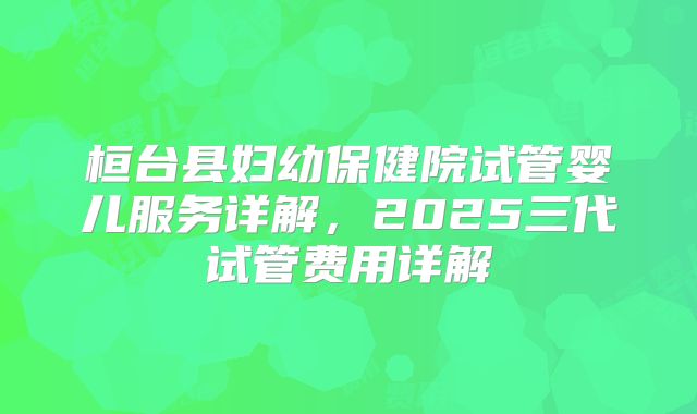 桓台县妇幼保健院试管婴儿服务详解，2025三代试管费用详解