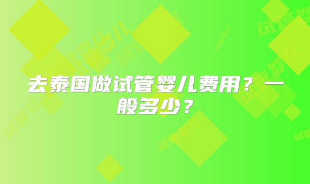 去泰国做试管婴儿费用？一般多少？