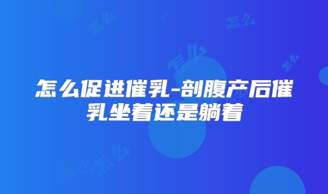 怎么促进催乳-剖腹产后催乳坐着还是躺着