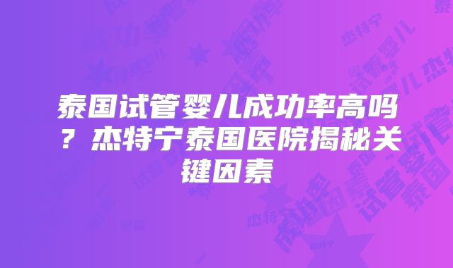 泰国试管婴儿成功率高吗？杰特宁泰国医院揭秘关键因素