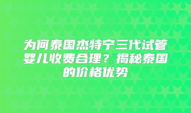 为何泰国杰特宁三代试管婴儿收费合理？揭秘泰国的价格优势