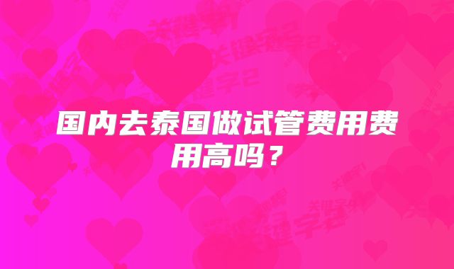 国内去泰国做试管费用费用高吗?
