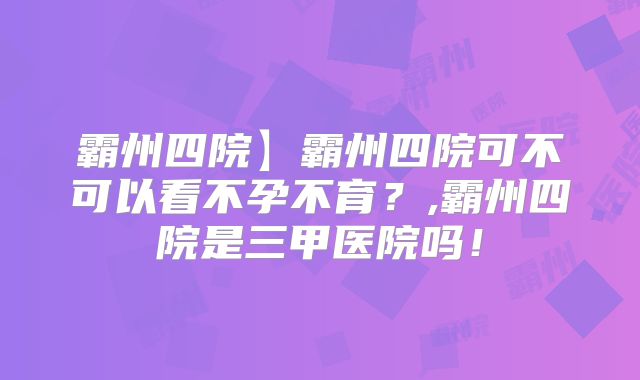 霸州四院】霸州四院可不可以看不孕不育?,霸州四院是三甲医院吗!