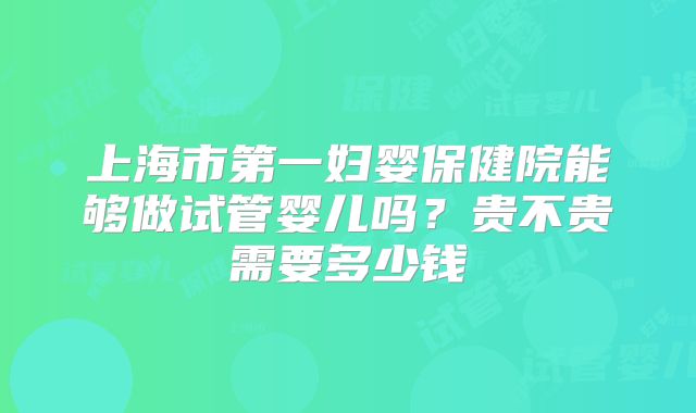上海市第一妇婴保健院能够做试管婴儿吗？贵不贵需要多少钱