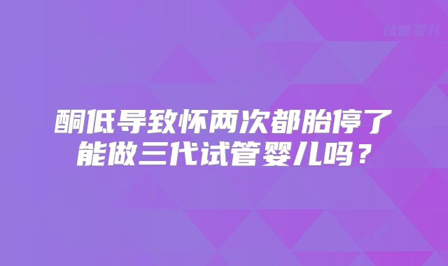 酮低导致怀两次都胎停了能做三代试管婴儿吗?