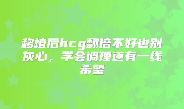 移植后hcg翻倍不好也别灰心，学会调理还有一线希望