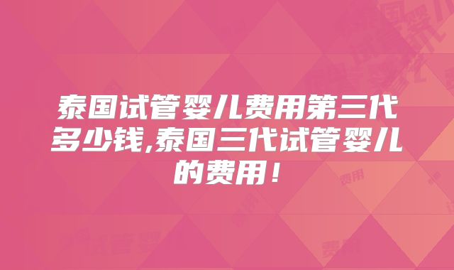 泰国试管婴儿费用第三代多少钱,泰国三代试管婴儿的费用！
