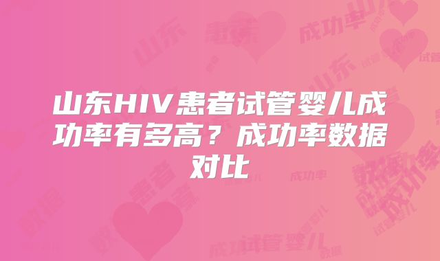 山东HIV患者试管婴儿成功率有多高？成功率数据对比
