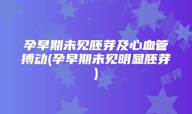 孕早期未见胚芽及心血管搏动(孕早期未见明显胚芽)
