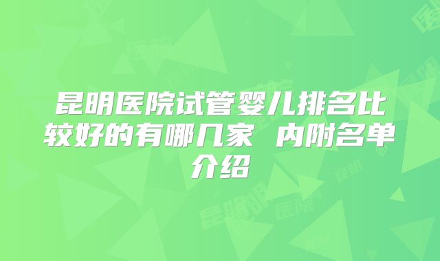 昆明医院试管婴儿排名比较好的有哪几家 内附名单介绍