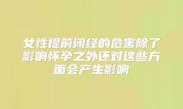 女性提前闭经的危害除了影响怀孕之外还对这些方面会产生影响