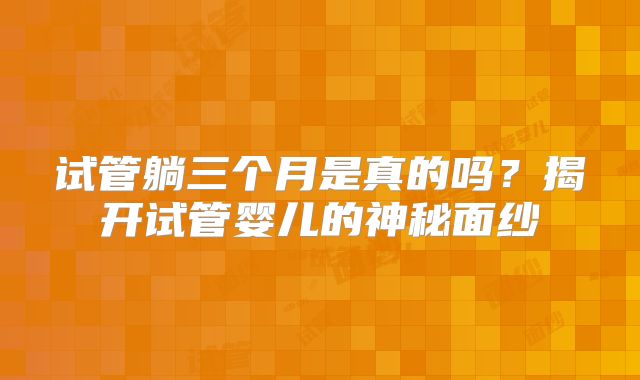 试管躺三个月是真的吗?揭开试管婴儿的神秘面纱