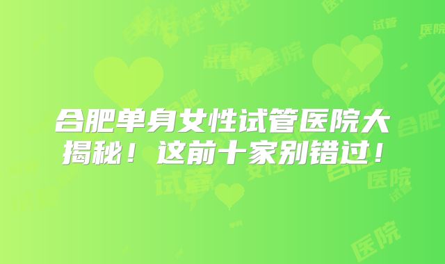 合肥单身女性试管医院大揭秘！这前十家别错过！