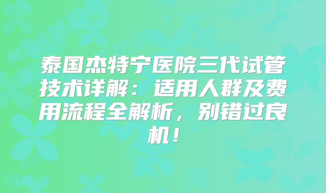 泰国杰特宁医院三代试管技术详解：适用人群及费用流程全解析，别错过良机！