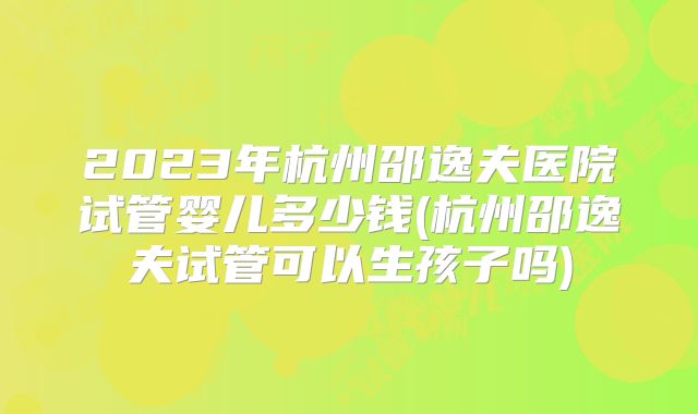 2023年杭州邵逸夫医院试管婴儿多少钱(杭州邵逸夫试管可以生孩子吗)