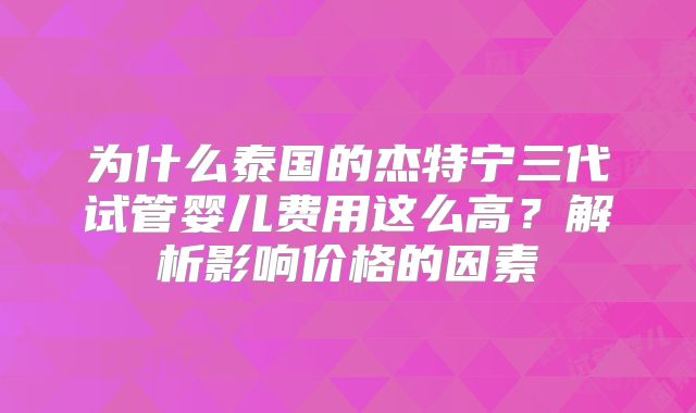 为什么泰国的杰特宁三代试管婴儿费用这么高？解析影响价格的因素