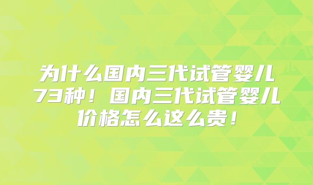 为什么国内三代试管婴儿73种!国内三代试管婴儿价格怎么这么贵!