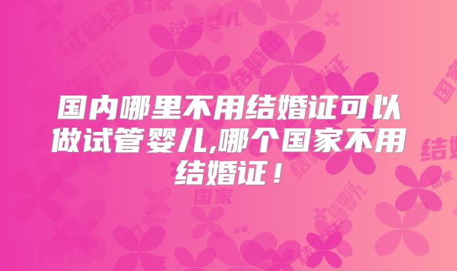 国内哪里不用结婚证可以做试管婴儿,哪个国家不用结婚证！